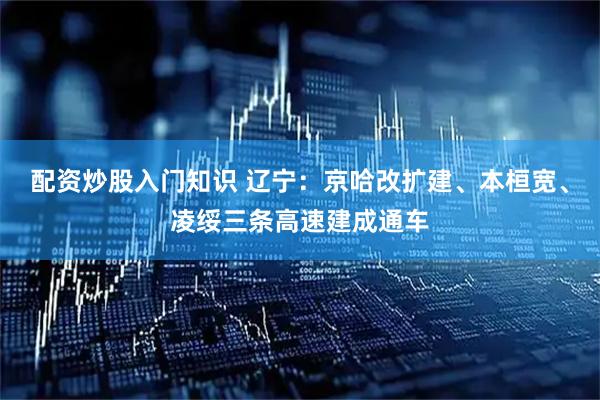 配资炒股入门知识 辽宁：京哈改扩建、本桓宽、凌绥三条高速建成通车