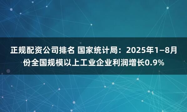 正规配资公司排名 国家统计局：2025年1—8月份全国规模以上工业企业利润增长0.9%