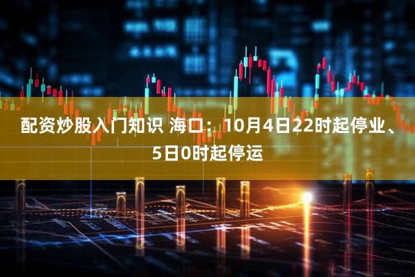 配资炒股入门知识 海口：10月4日22时起停业、5日0时起停运