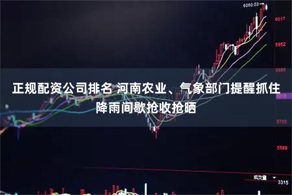 正规配资公司排名 河南农业、气象部门提醒抓住降雨间歇抢收抢晒