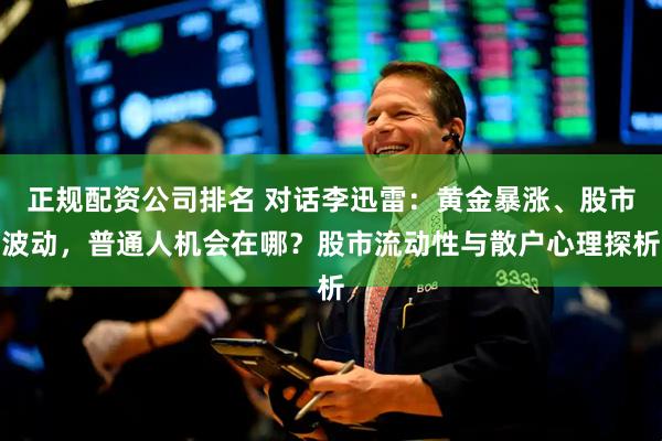 正规配资公司排名 对话李迅雷：黄金暴涨、股市波动，普通人机会在哪？股市流动性与散户心理探析