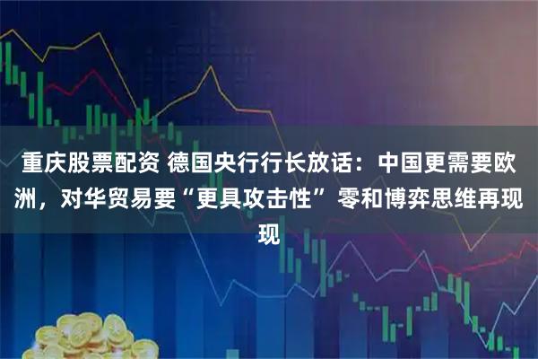 重庆股票配资 德国央行行长放话：中国更需要欧洲，对华贸易要“更具攻击性” 零和博弈思维再现