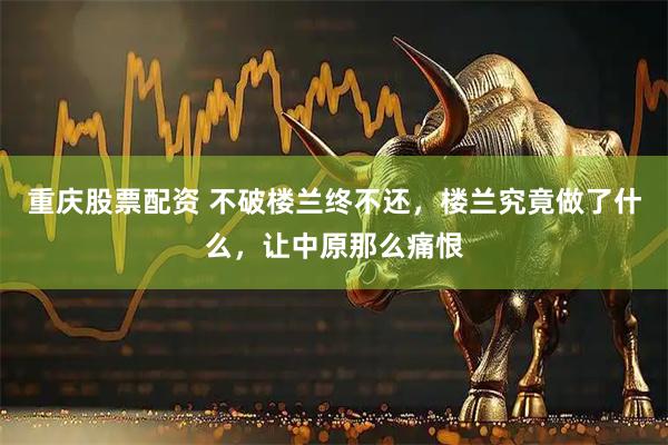 重庆股票配资 不破楼兰终不还，楼兰究竟做了什么，让中原那么痛恨
