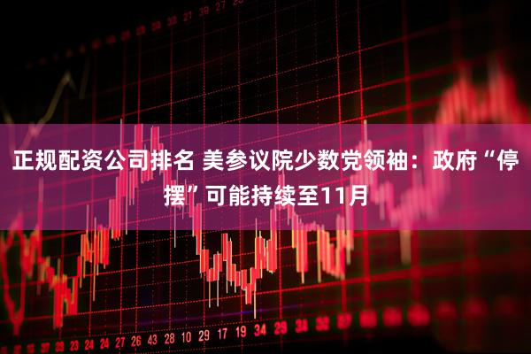 正规配资公司排名 美参议院少数党领袖：政府“停摆”可能持续至11月