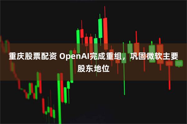 重庆股票配资 OpenAI完成重组，巩固微软主要股东地位