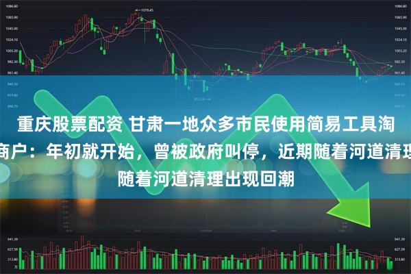 重庆股票配资 甘肃一地众多市民使用简易工具淘金？周边商户：年初就开始，曾被政府叫停，近期随着河道清理出现回潮