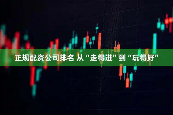 正规配资公司排名 从“走得进”到“玩得好”
