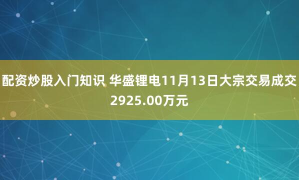 配资炒股入门知识 华盛锂电11月13日大宗交易成交2925.00万元
