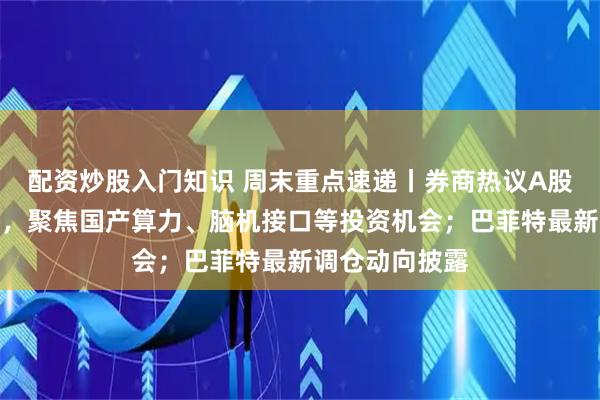 配资炒股入门知识 周末重点速递丨券商热议A股科技板块走向,聚焦国产算力、脑机接口等投资机会;巴菲特最新调仓动向披露