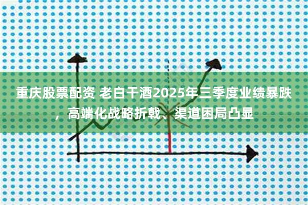重庆股票配资 老白干酒2025年三季度业绩暴跌，高端化战略折戟、渠道困局凸显