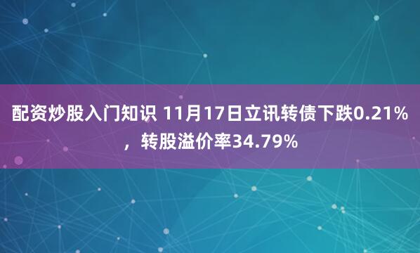 配资炒股入门知识 11月17日立讯转债下跌0.21%，转股溢价率34.79%