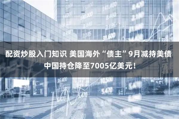 配资炒股入门知识 美国海外“债主”9月减持美债 中国持仓降至7005亿美元！