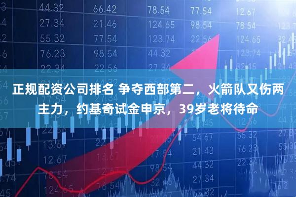 正规配资公司排名 争夺西部第二，火箭队又伤两主力，约基奇试金申京，39岁老将待命