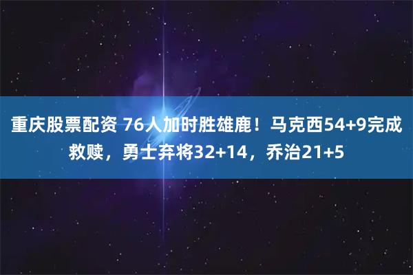 重庆股票配资 76人加时胜雄鹿！马克西54+9完成救赎，勇士弃将32+14，乔治21+5