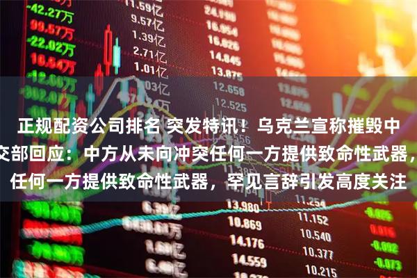 正规配资公司排名 突发特讯！乌克兰宣称摧毁中国制造火箭炮，中国外交部回应：中方从未向冲突任何一方提供致命性武器，罕见言辞引发高度关注