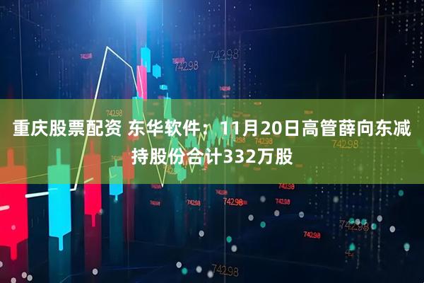 重庆股票配资 东华软件：11月20日高管薛向东减持股份合计332万股
