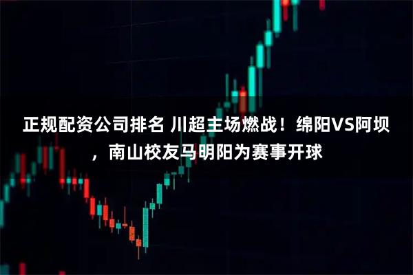 正规配资公司排名 川超主场燃战！绵阳VS阿坝，南山校友马明阳为赛事开球