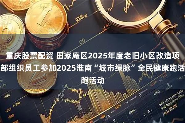 重庆股票配资 田家庵区2025年度老旧小区改造项目部组织员工参加2025淮南“城市绿脉”全民健康跑活动