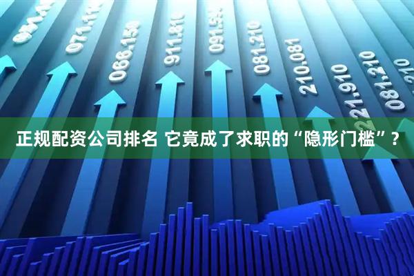 正规配资公司排名 它竟成了求职的“隐形门槛”？