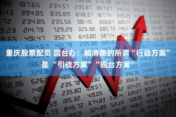 重庆股票配资 国台办：赖清德的所谓“行动方案”是 “引战方案”“毁台方案”