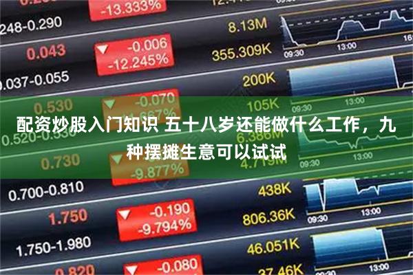 配资炒股入门知识 五十八岁还能做什么工作，九种摆摊生意可以试试