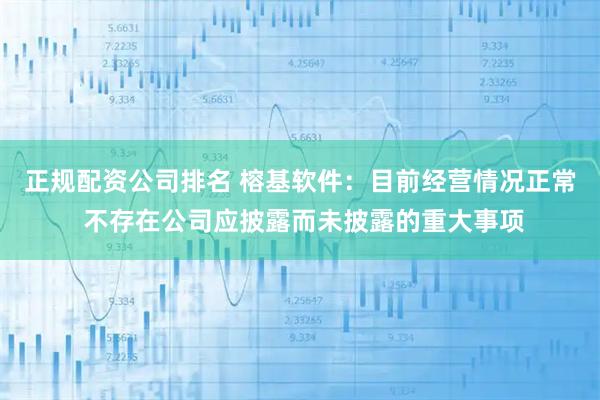 正规配资公司排名 榕基软件：目前经营情况正常 不存在公司应披露而未披露的重大事项