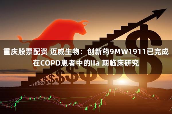 重庆股票配资 迈威生物：创新药9MW1911已完成在COPD患者中的IIa 期临床研究