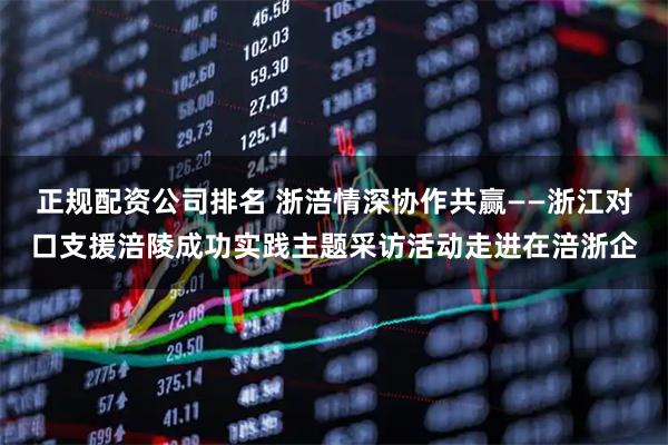 正规配资公司排名 浙涪情深协作共赢——浙江对口支援涪陵成功实践主题采访活动走进在涪浙企