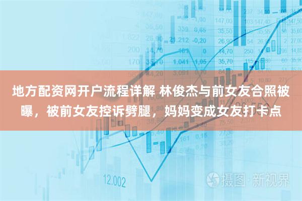 地方配资网开户流程详解 林俊杰与前女友合照被曝,被前女友控诉劈腿,妈妈变成女友打卡点