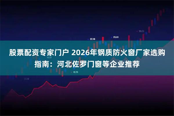 股票配资专家门户 2026年钢质防火窗厂家选购指南：河北佐罗门窗等企业推荐