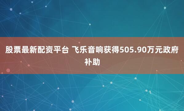 股票最新配资平台 飞乐音响获得505.90万元政府补助