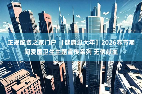 正规配资之家门户 【健康过大年】2026春节期间爱国卫生主题宣传系列 无偿献血