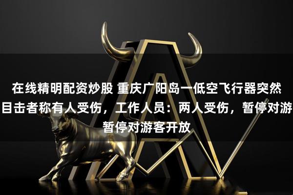 在线精明配资炒股 重庆广阳岛一低空飞行器突然坠地，目击者称有人受伤，工作人员：两人受伤，暂停对游客开放