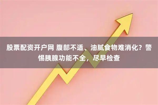 股票配资开户网 腹部不适、油腻食物难消化？警惕胰腺功能不全，尽早检查