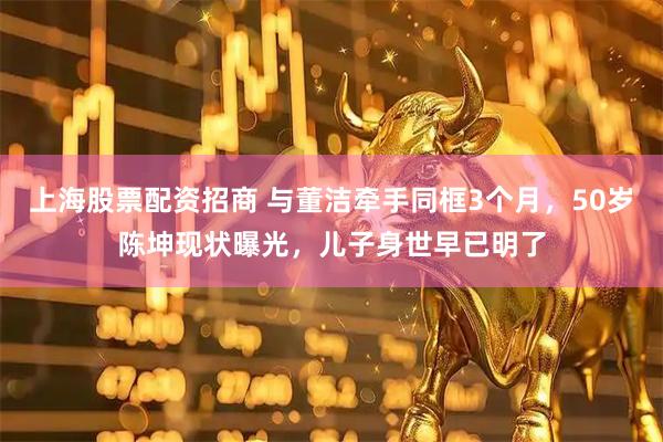 上海股票配资招商 与董洁牵手同框3个月，50岁陈坤现状曝光，儿子身世早已明了