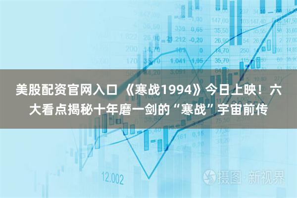 美股配资官网入口 《寒战1994》今日上映！六大看点揭秘十年磨一剑的“寒战”宇宙前传