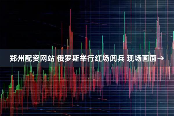 郑州配资网站 俄罗斯举行红场阅兵 现场画面→