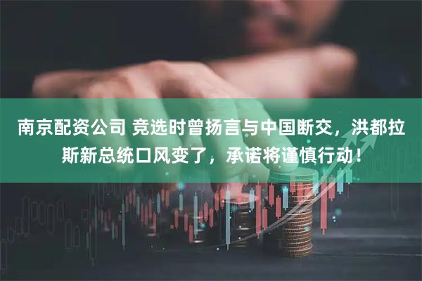 南京配资公司 竞选时曾扬言与中国断交，洪都拉斯新总统口风变了，承诺将谨慎行动！