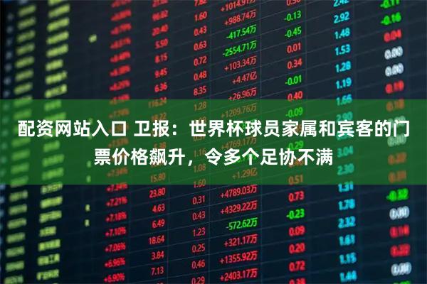 配资网站入口 卫报：世界杯球员家属和宾客的门票价格飙升，令多个足协不满