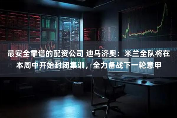 最安全靠谱的配资公司 迪马济奥：米兰全队将在本周中开始封闭集训，全力备战下一轮意甲