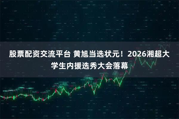 股票配资交流平台 黄旭当选状元！2026湘超大学生内援选秀大会落幕