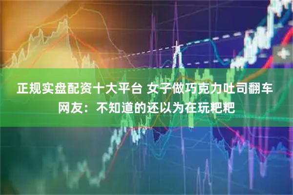 正规实盘配资十大平台 女子做巧克力吐司翻车 网友：不知道的还以为在玩粑粑