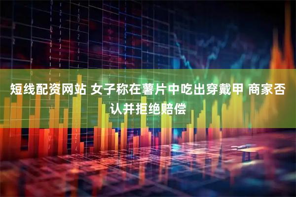短线配资网站 女子称在薯片中吃出穿戴甲 商家否认并拒绝赔偿