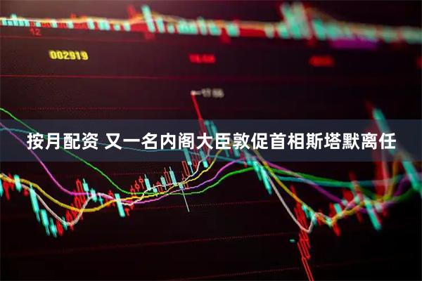 按月配资 又一名内阁大臣敦促首相斯塔默离任