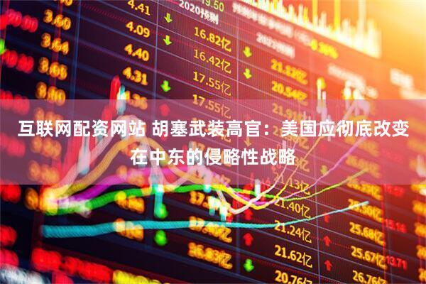 互联网配资网站 胡塞武装高官：美国应彻底改变在中东的侵略性战略