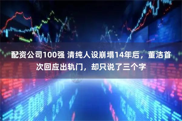 配资公司100强 清纯人设崩塌14年后，董洁首次回应出轨门，却只说了三个字