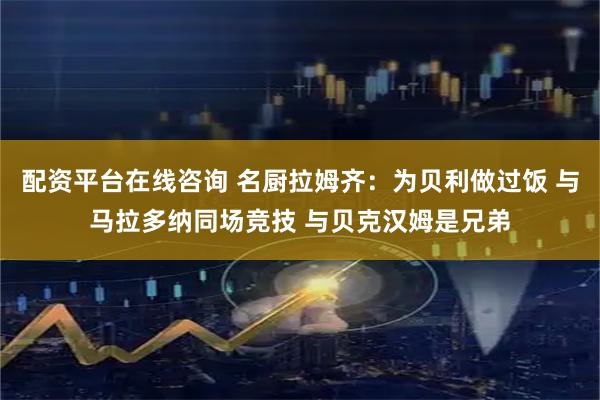配资平台在线咨询 名厨拉姆齐：为贝利做过饭 与马拉多纳同场竞技 与贝克汉姆是兄弟