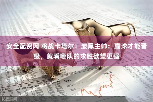 安全配资网 将战卡塔尔！波黑主帅：赢球才能晋级，就看哪队的求胜欲望更强