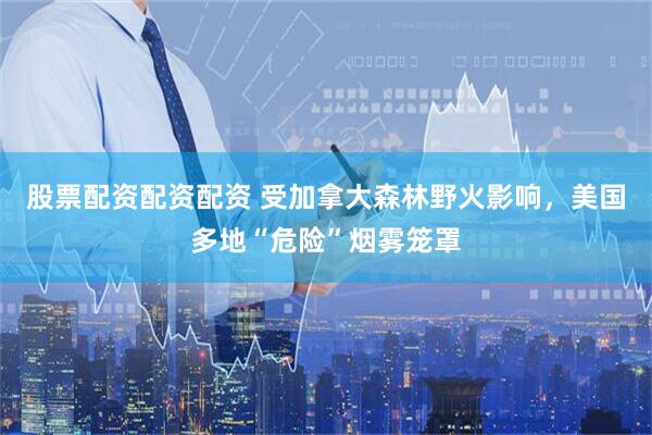 股票配资配资配资 受加拿大森林野火影响，美国多地“危险”烟雾笼罩