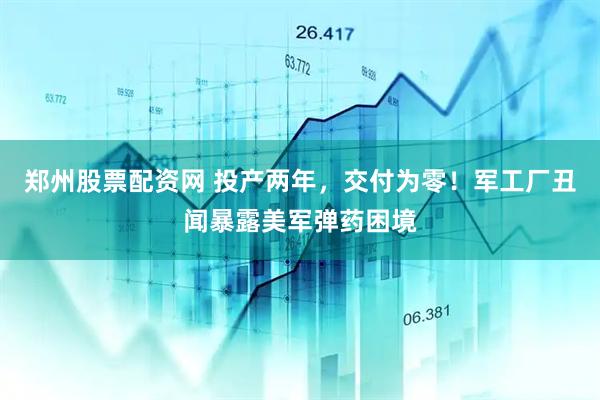 郑州股票配资网 投产两年，交付为零！军工厂丑闻暴露美军弹药困境